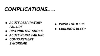 COMPLICATIONS…….
● ACUTE RESPIRATORY
FAILURE
● DISTRIBUTIVE SHOCK
● ACUTE RENAL FAILURE
● COMPARTMENT
SYNDROME
● PARALYTIC ILEUS
● CURLING’S ULCER
 