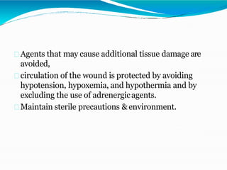 Agents that may cause additional tissue damage are
avoided,
circulation of the wound is protected by avoiding
hypotension, hypoxemia, and hypothermia and by
excluding the use of adrenergicagents.
Maintain sterile precautions &environment.
 