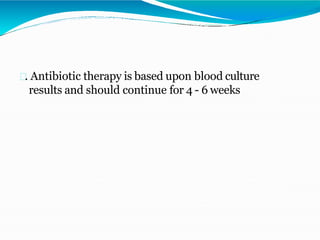 . Antibiotic therapy is based upon blood culture
results and should continue for 4 - 6 weeks
 