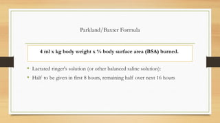 Parkland/Baxter Formula
• Lactated ringer's solution (or other balanced saline solution):
• Half to be given in first 8 hours, remaining half over next 16 hours
4 ml x kg body weight x % body surface area (BSA) burned.
 