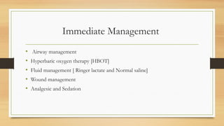 Immediate Management
• Airway management
• Hyperbaric oxygen therapy [HBOT]
• Fluid management [ Ringer lactate and Normal saline]
• Wound management
• Analgesic and Sedation
 