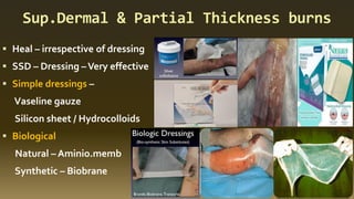 Sup.Dermal & Partial Thickness burns
▪ Heal – irrespective of dressing
▪ SSD – Dressing –Very effective
▪ Simple dressings –
Vaseline gauze
Silicon sheet / Hydrocolloids
▪ Biological
Natural – Aminio.memb
Synthetic – Biobrane
 