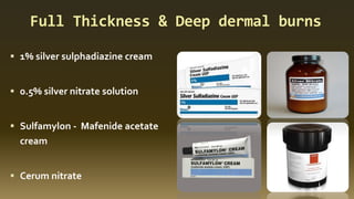 Full Thickness & Deep dermal burns
▪ 1% silver sulphadiazine cream
▪ 0.5% silver nitrate solution
▪ Sulfamylon - Mafenide acetate
cream
▪ Cerum nitrate
 