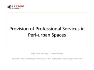 Provision of Professional Services in
Peri-urban Spaces

Edgar Burns, Sociology, La Trobe University

Beyond the edge: Australia’s first national peri-urban conference 1-2 October 2013, Melbourne

 