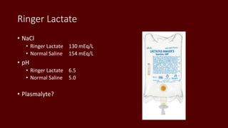 Ringer Lactate
• NaCl
• Ringer Lactate 130 mEq/L
• Normal Saline 154 mEq/L
• pH
• Ringer Lactate 6.5
• Normal Saline 5.0
• Plasmalyte?
 
