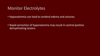 Monitor Electrolytes
• Hyponatremia can lead to cerebral edema and seizures.
• Rapid correction of hyponatremia may result in central pontine
demyelinating lesions.
 