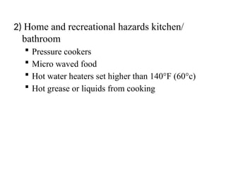 2) Home and recreational hazards kitchen/
bathroom
 Pressure cookers
 Micro waved food
 Hot water heaters set higher than 140°F (60°c)
 Hot grease or liquids from cooking
 