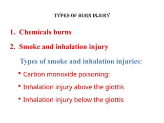 TYPES OF BURN INJURY
1. Chemicals burns
2. Smoke and inhalation injury
Types of smoke and inhalation injuries:
 Carbon monoxide poisoning:
 Inhalation injury above the glottis
 Inhalation injury below the glottis
 