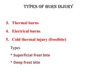 TYPES OF BURN INJURY
3. Thermal burns
4. Electrical burns
5. Cold thermal injury (frostbite)
Types
 Superficial frost bite
 Deep frost bite
 