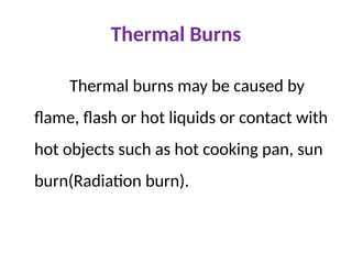 Thermal Burns
Thermal burns may be caused by
flame, flash or hot liquids or contact with
hot objects such as hot cooking pan, sun
burn(Radiation burn).
 