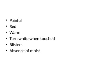 • Painful
• Red
• Warm
• Turn white when touched
• Blisters
• Absence of moist
 