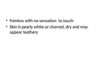 • Painless with no sensation to touch
• Skin is pearly white or charred, dry and may
appear leathery
 