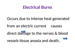 Electrical Burns
Occurs due to Intense heat generated
from an electric current causes
direct damage to the nerves & blood
vessels tissue anoxia and death.
 