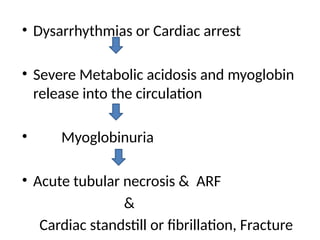 • Dysarrhythmias or Cardiac arrest
• Severe Metabolic acidosis and myoglobin
release into the circulation
• Myoglobinuria
• Acute tubular necrosis & ARF
&
Cardiac standstill or fibrillation, Fracture
 