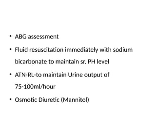 • ABG assessment
• Fluid resuscitation immediately with sodium
bicarbonate to maintain sr. PH level
• ATN-RL-to maintain Urine output of
75-100ml/hour
• Osmotic Diuretic (Mannitol)
 