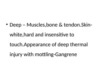 • Deep – Muscles,bone & tendon.Skin-
white,hard and insensitive to
touch.Appearance of deep thermal
injury with mottling-Gangrene
 