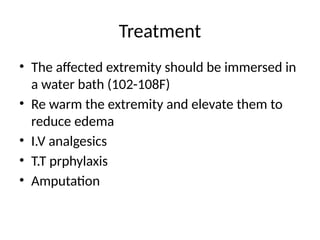 Treatment
• The affected extremity should be immersed in
a water bath (102-108F)
• Re warm the extremity and elevate them to
reduce edema
• I.V analgesics
• T.T prphylaxis
• Amputation
 