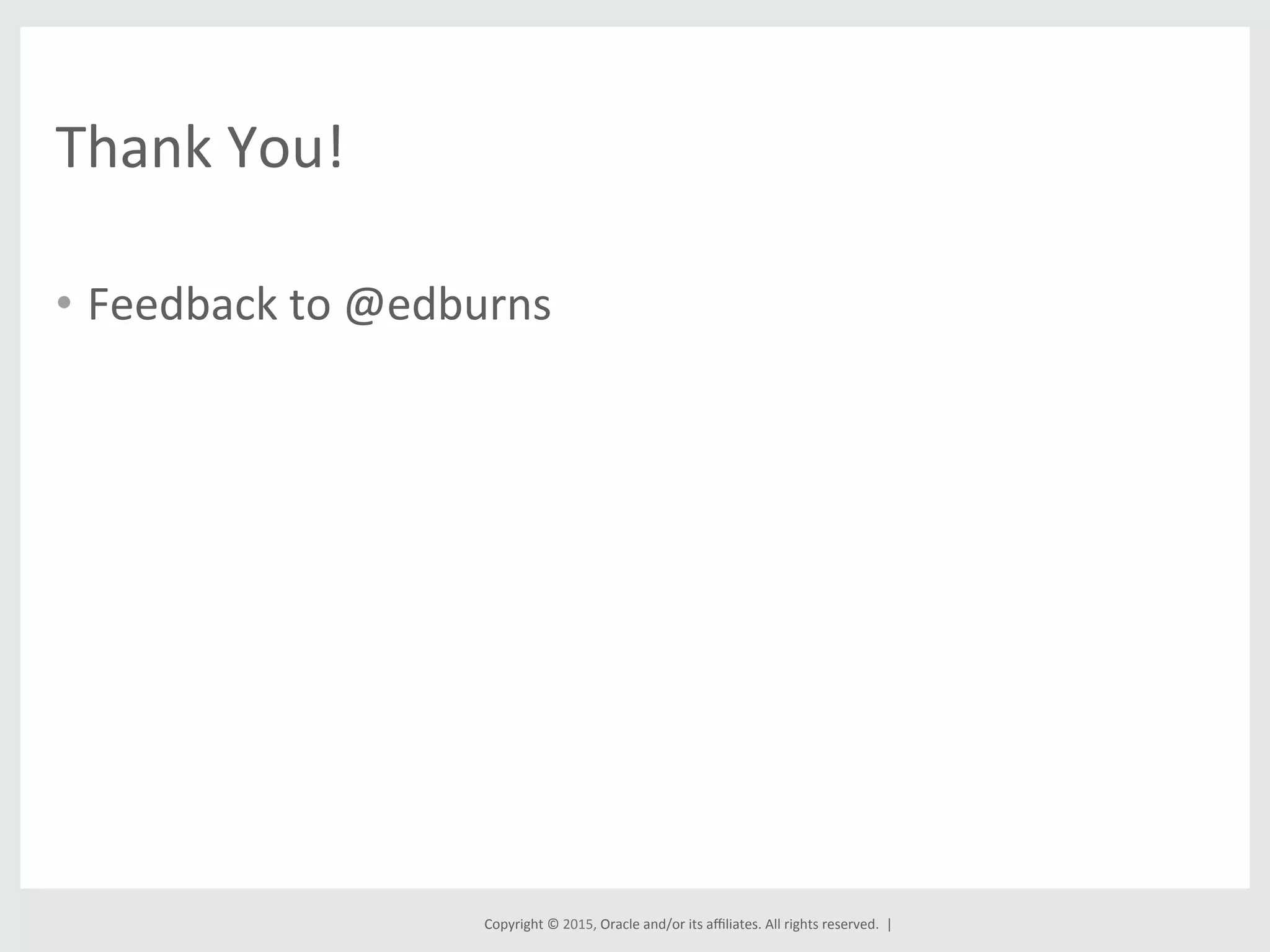Copyright	
  ©	
  2015,	
  Oracle	
  and/or	
  its	
  aﬃliates.	
  All	
  rights	
  reserved.	
  	
  |	
  
Thank	
  You!	
  
•  Feedback	
  to	
  @edburns	
  
 