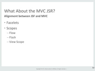 Copyright	
  ©	
  2015,	
  Oracle	
  and/or	
  its	
  aﬃliates.	
  All	
  rights	
  reserved.	
  	
  |	
  
What	
  About	
  the	
  MVC	
  JSR?	
  
•  Facelets	
  
•  Scopes	
  
– Flow	
  
– Flash	
  
– View	
  Scope	
  
Alignment	
  between	
  JSF	
  and	
  MVC	
  
M	
  
 