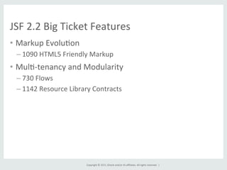 Copyright	
  ©	
  2015,	
  Oracle	
  and/or	
  its	
  aﬃliates.	
  All	
  rights	
  reserved.	
  	
  |	
  
JSF	
  2.2	
  Big	
  Ticket	
  Features	
  
•  Markup	
  EvoluGon	
  
– 1090	
  HTML5	
  Friendly	
  Markup	
  
•  MulG-­‐tenancy	
  and	
  Modularity	
  
– 730	
  Flows	
  
– 1142	
  Resource	
  Library	
  Contracts	
  
 