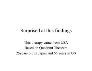 Surprised at this findings

    This therapy came from USA
     Based on Quadrant Theorem
25years old in Japan and 65 years in US
 