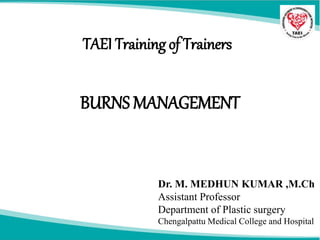 BURNS MANAGEMENT
TAEI Training of Trainers
Dr. M. MEDHUN KUMAR ,M.Ch
Assistant Professor
Department of Plastic surgery
Chengalpattu Medical College and Hospital
 