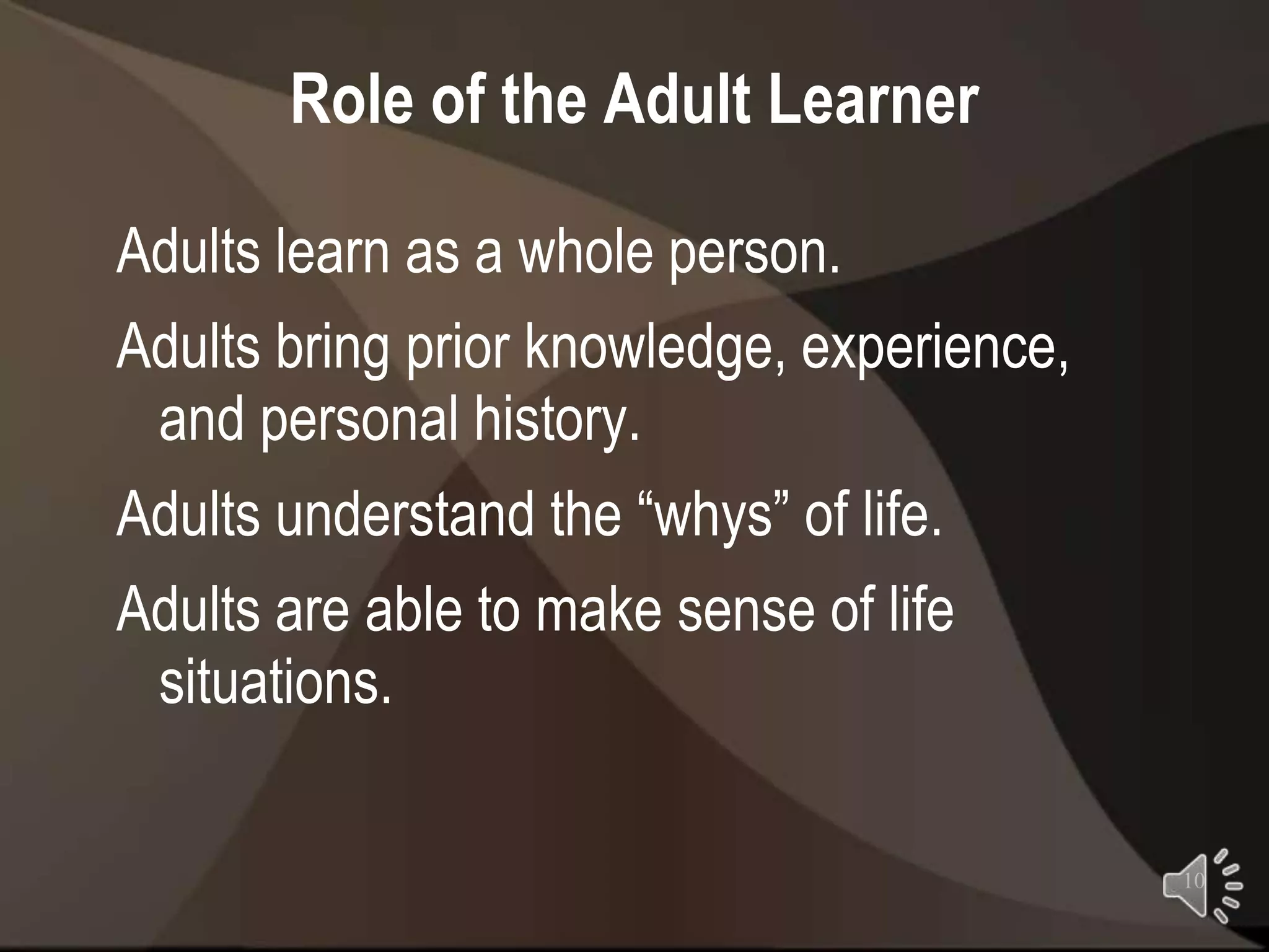 Role of the Adult Learner

Adults learn as a whole person.
Adults bring prior knowledge, experience,
 and personal history.
Adults understand the “whys” of life.
Adults are able to make sense of life
 situations.

                                            10
 