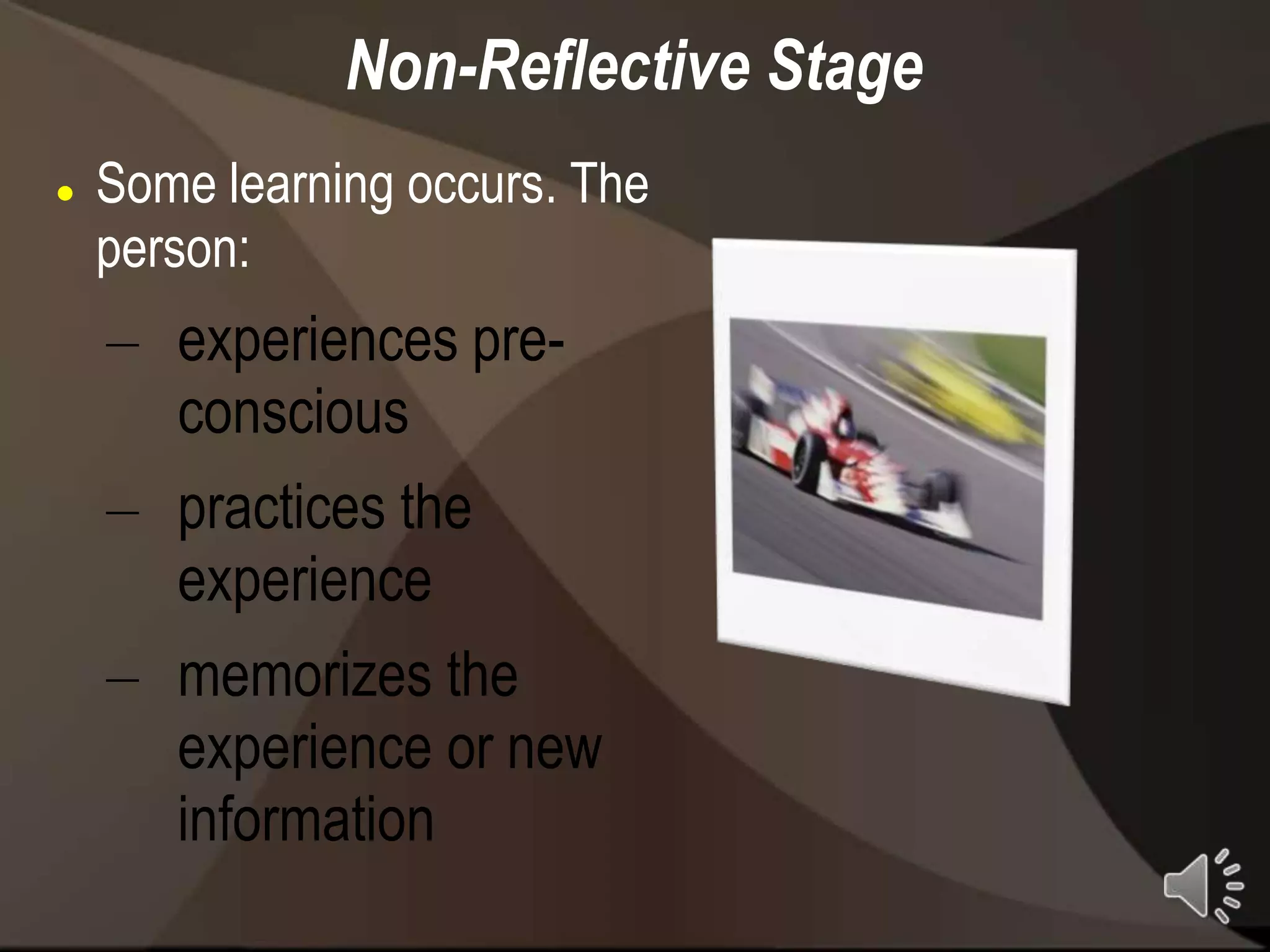 Non-Reflective Stage
   Some learning occurs. The
    person:
    – experiences pre-
      conscious
    – practices the
      experience
    – memorizes the
      experience or new
      information
 