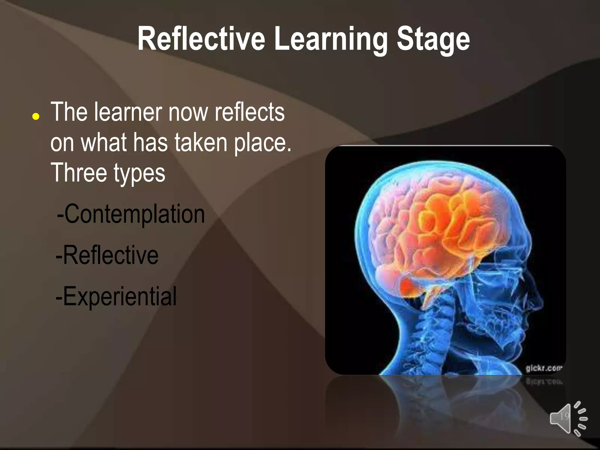 Reflective Learning Stage

   The learner now reflects
    on what has taken place.
    Three types
    -Contemplation
    -Reflective
    -Experiential



                                        19
 