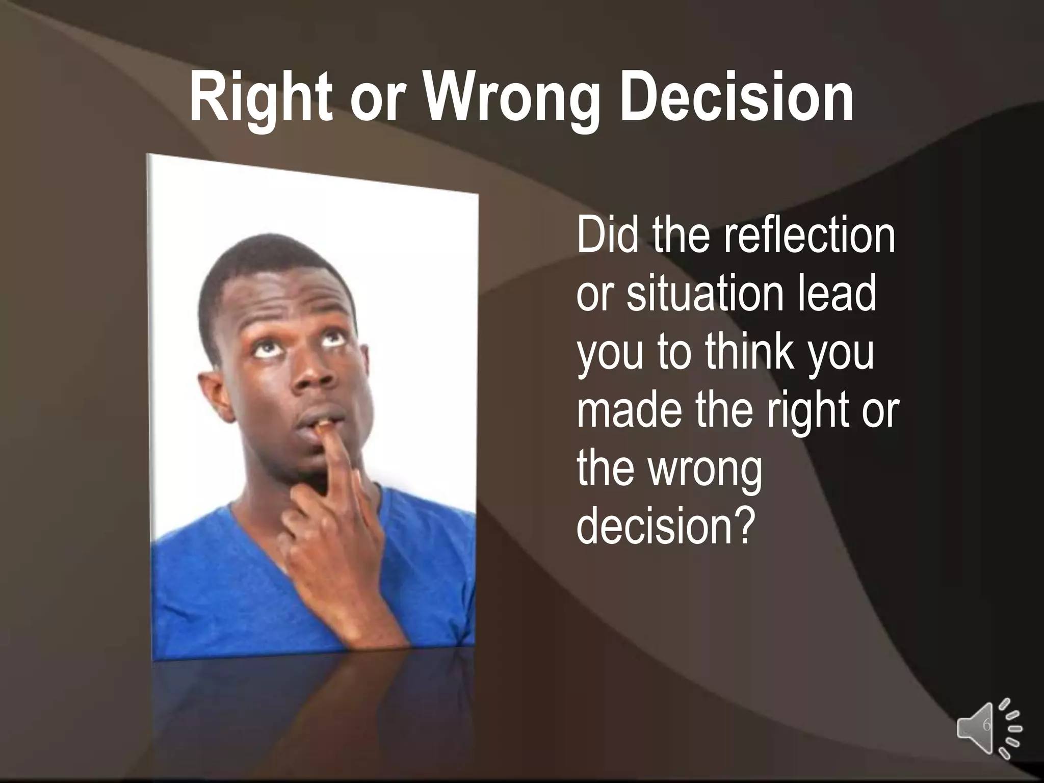 Right or Wrong Decision
             Did the reflection
             or situation lead
             you to think you
             made the right or
             the wrong
             decision?


                                  6
 