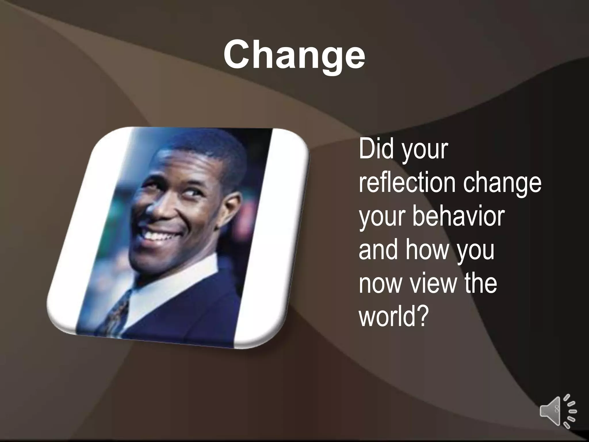 Change

     Did your
     reflection change
     your behavior
     and how you
     now view the
     world?

                         8
 