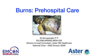 Burns: Prehospital Care
Dr.Venugopalan P P

DA,DNB,MNAMS,MEM-GW

Director & Lead Consultant ,Aster DM Healthcare

National Chair - EMS Division SEMI
 