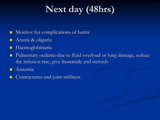 Next day (48hrs)
 Monitor for complications of burns
 Anuria & oliguria
 Haemoglobinuria
 Pulmonary oedema-due to fluid overload or lung damage, reduce
the infusion rate, give frusemide and steroids
 Anaemia
 Contractures and joint stiffness
 