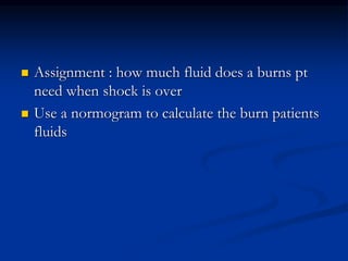  Assignment : how much fluid does a burns pt
need when shock is over
 Use a normogram to calculate the burn patients
fluids
 
