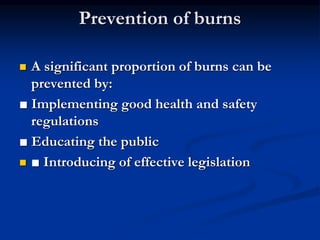 Prevention of burns
 A significant proportion of burns can be
prevented by:
■ Implementing good health and safety
regulations
■ Educating the public
 ■ Introducing of effective legislation
 