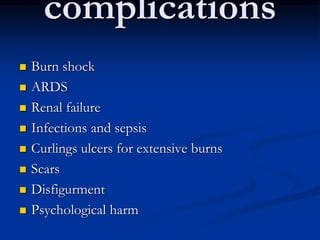 complications
 Burn shock
 ARDS
 Renal failure
 Infections and sepsis
 Curlings ulcers for extensive burns
 Scars
 Disfigurment
 Psychological harm
 