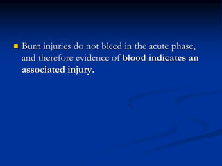  Burn injuries do not bleed in the acute phase,
and therefore evidence of blood indicates an
associated injury.
 