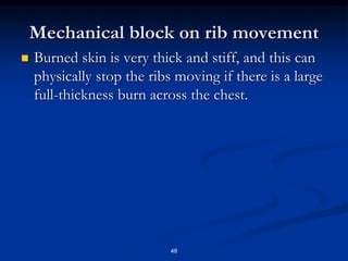 Mechanical block on rib movement
 Burned skin is very thick and stiff, and this can
physically stop the ribs moving if there is a large
full-thickness burn across the chest.
48
 
