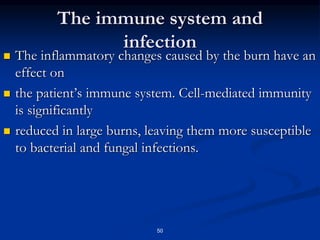 The immune system and
infection
 The inflammatory changes caused by the burn have an
effect on
 the patient’s immune system. Cell-mediated immunity
is significantly
 reduced in large burns, leaving them more susceptible
to bacterial and fungal infections.
50
 