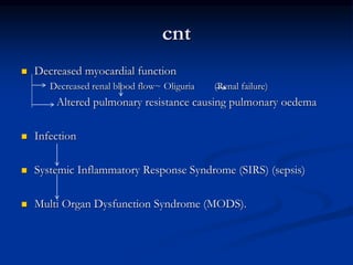 cnt
 Decreased myocardial function
Decreased renal blood flow~ Oliguria (Renal failure)
Altered pulmonary resistance causing pulmonary oedema
 Infection
 Systemic Inflammatory Response Syndrome (SIRS) (sepsis)
 Multi Organ Dysfunction Syndrome (MODS).
 