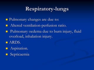 Respiratory-lungs
 Pulmonary changes are due to:
 Altered ventilation-perfusion ratio.
 Pulmonary oedema due to burn injury, fluid
overload, inhalation injury.
 ARDS.
 Aspiration.
 Septicaemia
 
