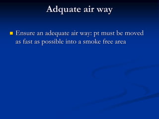 Adquate air way
 Ensure an adequate air way: pt must be moved
as fast as possible into a smoke free area
 