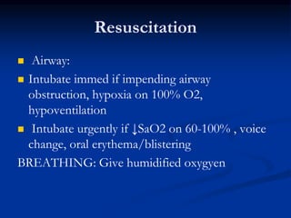Resuscitation
 Airway:
 Intubate immed if impending airway
obstruction, hypoxia on 100% O2,
hypoventilation
 Intubate urgently if ↓SaO2 on 60-100% , voice
change, oral erythema/blistering
BREATHING: Give humidified oxygyen
 