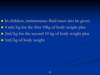  In children, maintenance fluid must also be given.
 4 mls/kg for the first 10kg of body weight plus
 2ml/kg for the second 10 kg of body weight plus
 1ml/kg of body weight
85
 