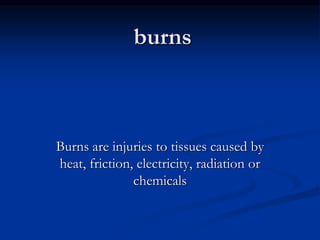 burns
Burns are injuries to tissues caused by
heat, friction, electricity, radiation or
chemicals
 