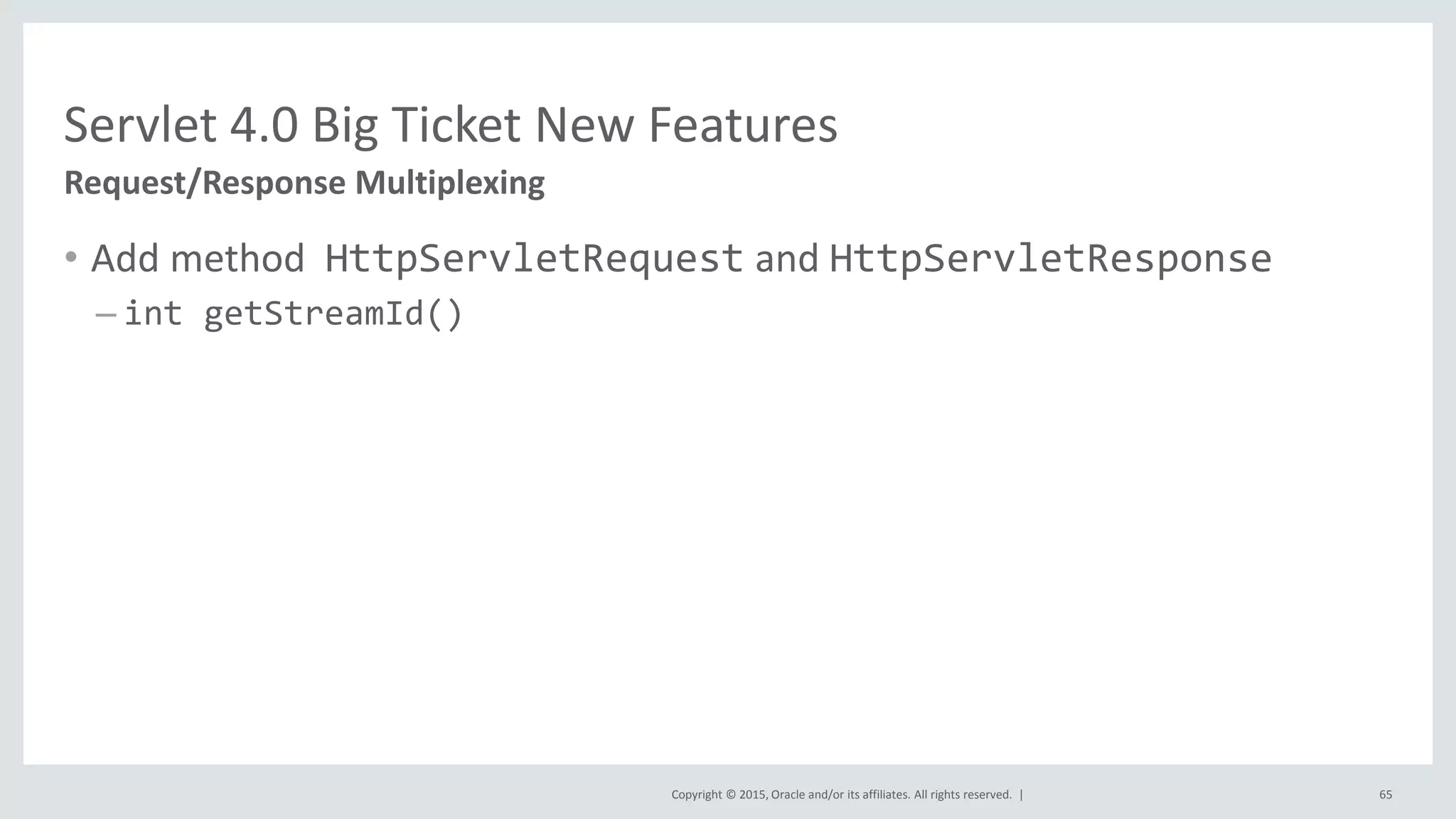 Copyright © 2015, Oracle and/or its affiliates. All rights reserved. |
• Add method HttpServletRequest and HttpServletResponse
– int getStreamId()
65
Request/Response Multiplexing
Servlet 4.0 Big Ticket New Features
 