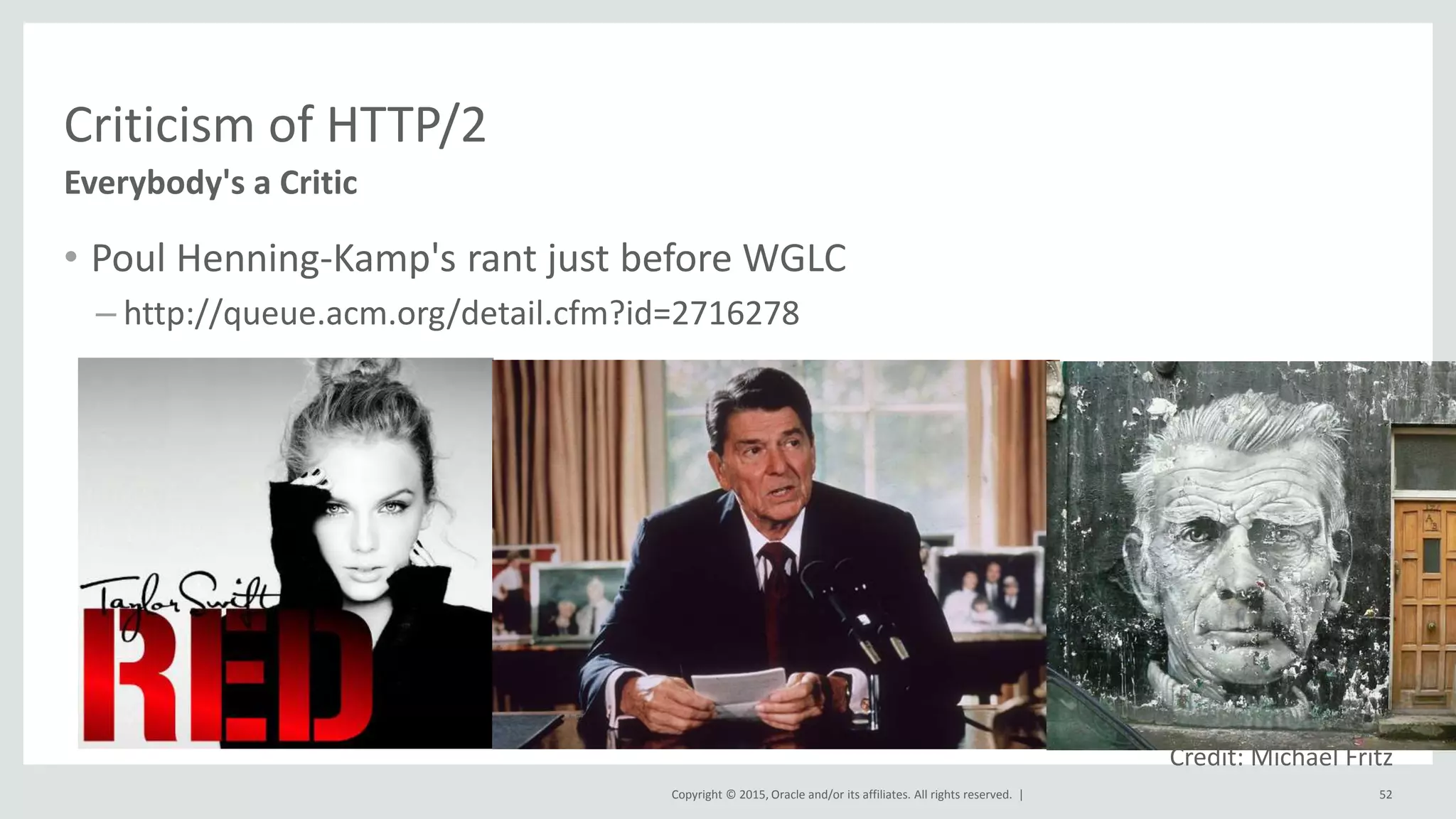 Copyright © 2015, Oracle and/or its affiliates. All rights reserved. |
Criticism of HTTP/2
• Poul Henning-Kamp's rant just before WGLC
– http://queue.acm.org/detail.cfm?id=2716278
Everybody's a Critic
52
Credit: Michael Fritz
 