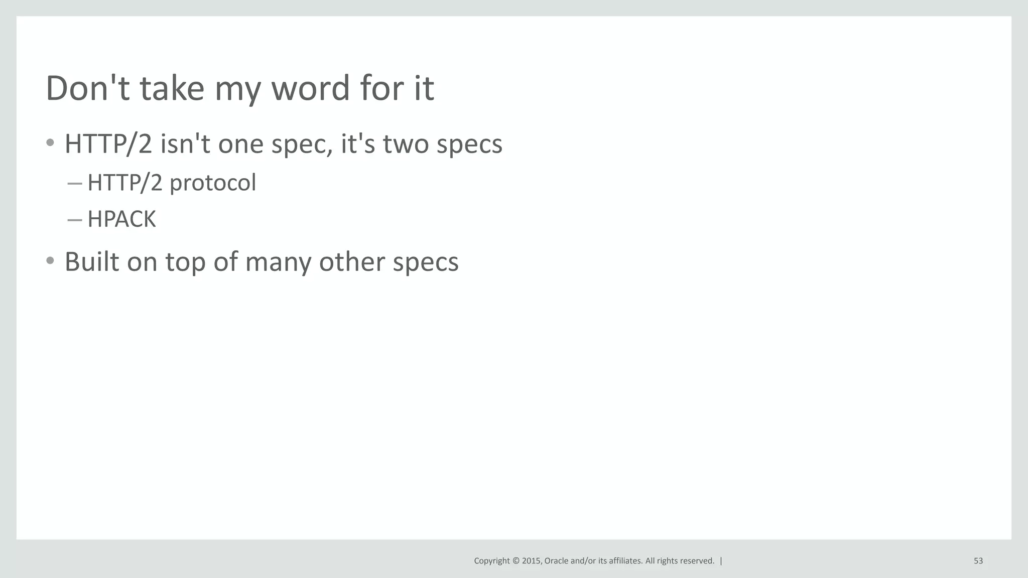Copyright © 2015, Oracle and/or its affiliates. All rights reserved. |
Don't take my word for it
• HTTP/2 isn't one spec, it's two specs
– HTTP/2 protocol
– HPACK
• Built on top of many other specs
53
 
