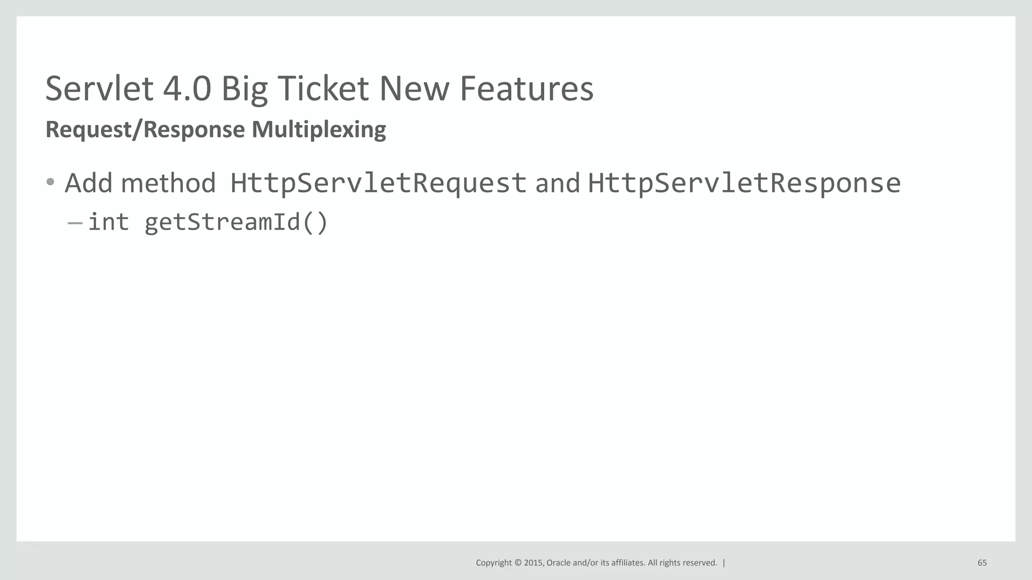 Copyright © 2015, Oracle and/or its affiliates. All rights reserved. |
• Add method HttpServletRequest and HttpServletResponse
– int getStreamId()
65
Request/Response Multiplexing
Servlet 4.0 Big Ticket New Features
 