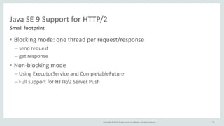 Copyright © 2015, Oracle and/or its affiliates. All rights reserved. |
Java SE 9 Support for HTTP/2
• Blocking mode: one t...